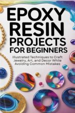 Epoxy Resin Projects for Beginners: Illustrated Techniques to Craft Jewelry, Art, and Décor While Avoiding Common Mistakes