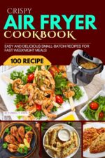 Crispy Air Fryer Cookbook for Two: 100 Easy and Delicious Small-batch Recipes for Fast Weeknight Meals