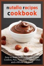 Nutella Recipes Cookbook: Easy to Make Nutella Drinks, Cakes, Cookies, Pies, Pancakes, Cheesecakes, and a Whole Lot More!