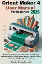 Cricut Maker 4 User Manual for Beginners 2026: the Complete Step by Step Manual for Smart Cutting Machine Projects, Design Space Mastery, 3d Crafts, Vinyl, Fabric, Wood, Engraving, Diy Creations.
