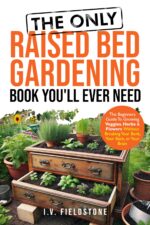 The Only Raised Bed Gardening Book You'll Ever Need: a Beginner's Guide to Growing Veggies, Herbs, & Flowers Without Breaking Your Bank, Your Back, or ... Gardening Series