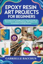 Epoxy Resin Art Projects for Beginners: 60 Creative Diy Designs With Tutorial Guide on Home Decor, Jewelry Makings, Gift Ideas, and Sustainable Crafting Success