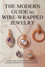 The Modern Guide to Wire-wrapped Jewelry: Foundational Techniques, Artistic Design, and Hands-on Projects for Lasting Creations