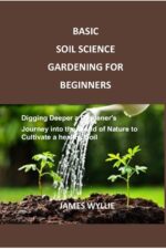 Basic Soil Science Gardening for Beginners: Digging Deeper a Gardener's Journey Into the World of Nature to Cultivate a Healthy Soil