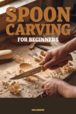 Spoon Carving for Beginners: Step-by-step Projects for Carving Functional Kitchen Spoons From Green Wood — No Power Tools Required