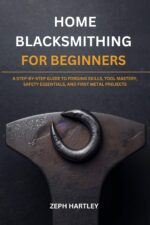 Home Blacksmithing for Beginners: a Step-by-step Guide to Forging Skills, Tool Mastery, Safety Essentials, and First Metal Projects