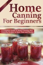 Home Canning for Beginners: a Complete Guide to Home Canning Plus Canning Recipes to Save Time and Money