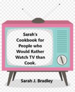 Sarah’s Cookbook for Real Humans Who Would Rather Watch Tv Than Cook.