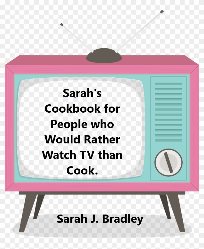 Sarah’s Cookbook for Real Humans Who Would Rather Watch Tv Than Cook.