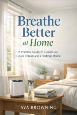 Breathe Better at Home: a Practical Guide to Cleaner Air, Fewer Irritants and a Healthier Home