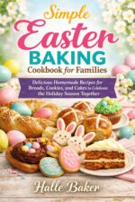 Simple Easter Baking Cookbook for Families: Delicious Homemade Recipes for Breads, Cookies, and Cakes to Celebrate the Holiday Season Together
