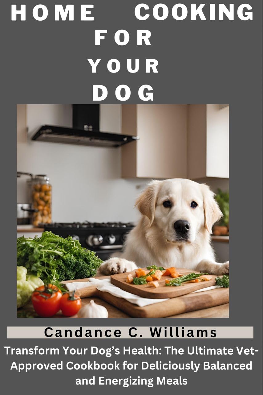 Home Cooking for Your Dog: Transform Your Dog’s Health: the Ultimate Vet-approved Cookbook for Deliciously Balanced and Energizing Meals