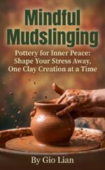 Mindful Mudslinging: Pottery for Inner Peace: Shape Your Stress Away, One Clay Creation at a Time