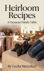 Heirloom Recipes: a Oaxacan Family Table: Authentic Oaxacan Recipes From a Traditional Mexican Family Kitchen