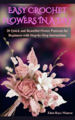 Easy Crochet Flowers in a Day: 20 Quick and Beautiful Flower Patterns for Beginners With Step-by-step Instructions