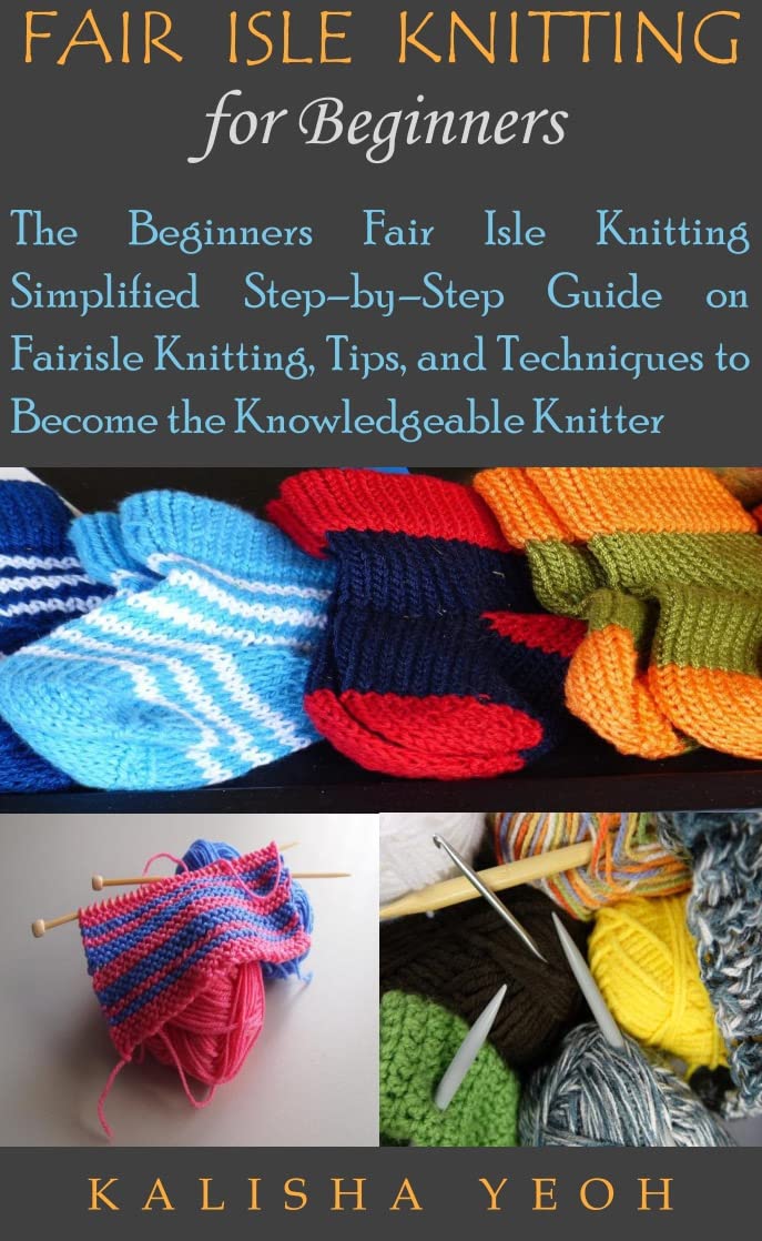 Fair Isle Knitting for Beginners: the Beginners Fair Isle Knitting Simplified Step–by–step Guide on Fairisle Knitting, Tips, and Techniques to Become the Knowledgeable Knitter