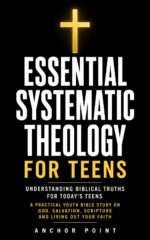 Essential Systematic Theology for Teens: Understanding Biblical Truths for Todays Teens: a Practical Youth Bible Study on God, Salvation, Scripture and Living Out Your Faith