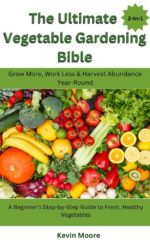 The Ultimate Vegetable Gardening Bible: Grow More, Work Less & Harvest Abundance Year-round : a Beginner’s Step-by-step Guide to Fresh, Healthy Vegetables
