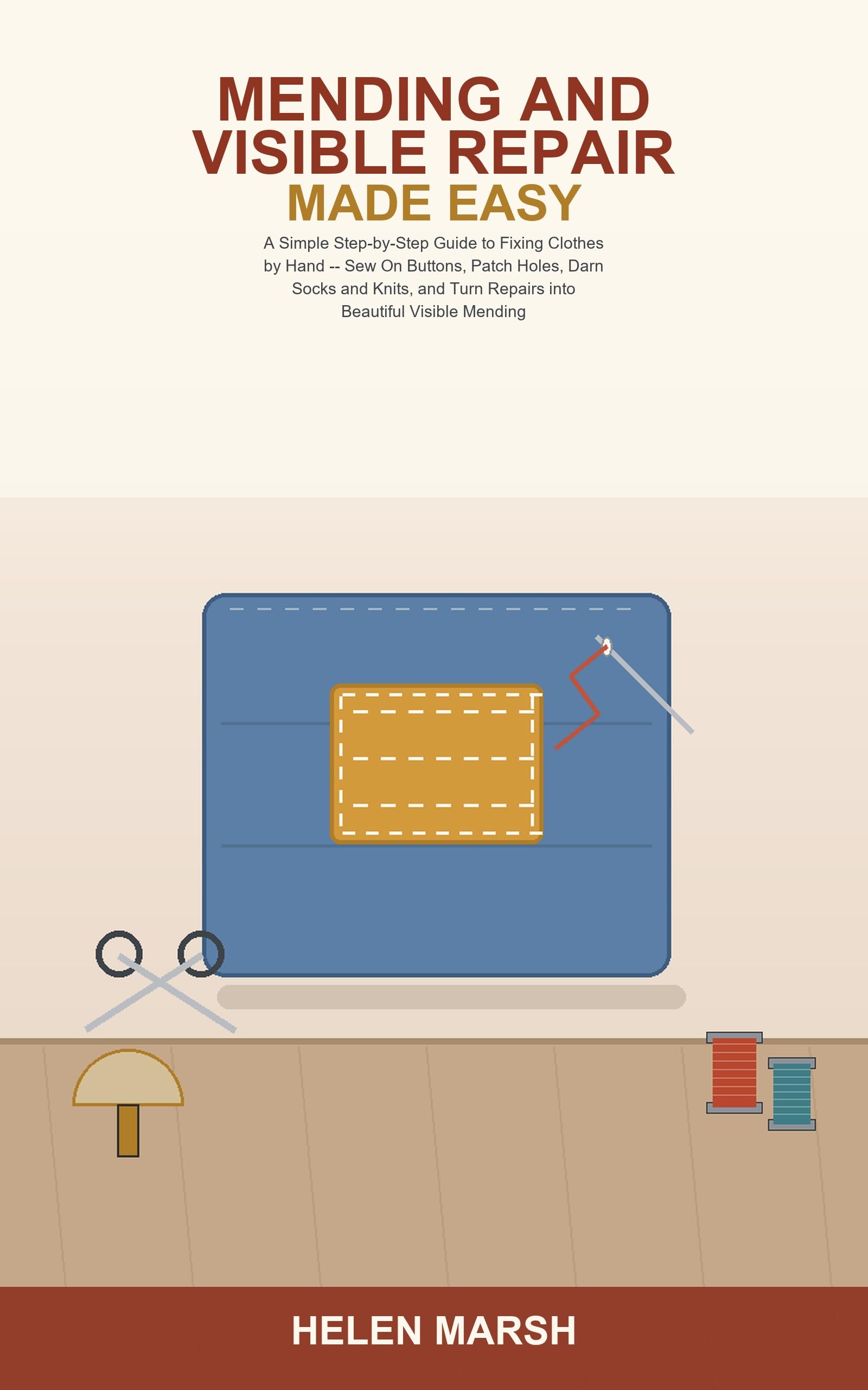 Mending and Visible Repair Made Easy: a Simple Step-by-step Guide to Fixing Clothes by Hand -- Learn to Sew on Buttons, Patch Holes, Darn Socks and Knits, ... Turn Repairs Into Beautiful Visible Mendi