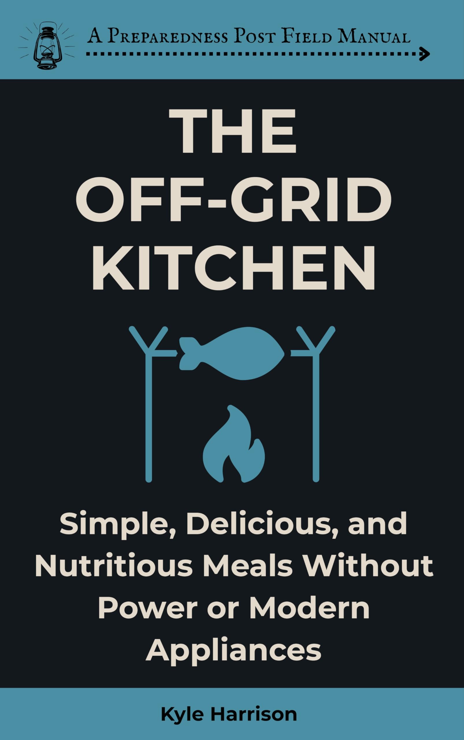 The Off-grid Kitchen: Simple, Delicious, and Nutritious Meals Without Power or Modern Appliances Preparedness Post Book