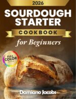 Sourdough Starter Cookbook for Beginners: a Foolproof, Step-by-step Guide to Creating and Maintaining a Strong Starter With Simple Bread, Pizza, Sweet Treats, and Zero-waste Discard Recipes