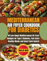 Mediterranean Air Fryer Cookbook for Diabetics: 60 Low-sugar Mediterranean Air Fryer Recipes for Type 2 Diabetes, Fast Heart-healthy Meals and Smart Carb Control