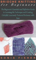 Brioche Knitting for Beginners: the Beginner’s Essential and Definitive Guide to Learning the Technique and Creating Colorful, Lusciously Textured Knitwear With Ease