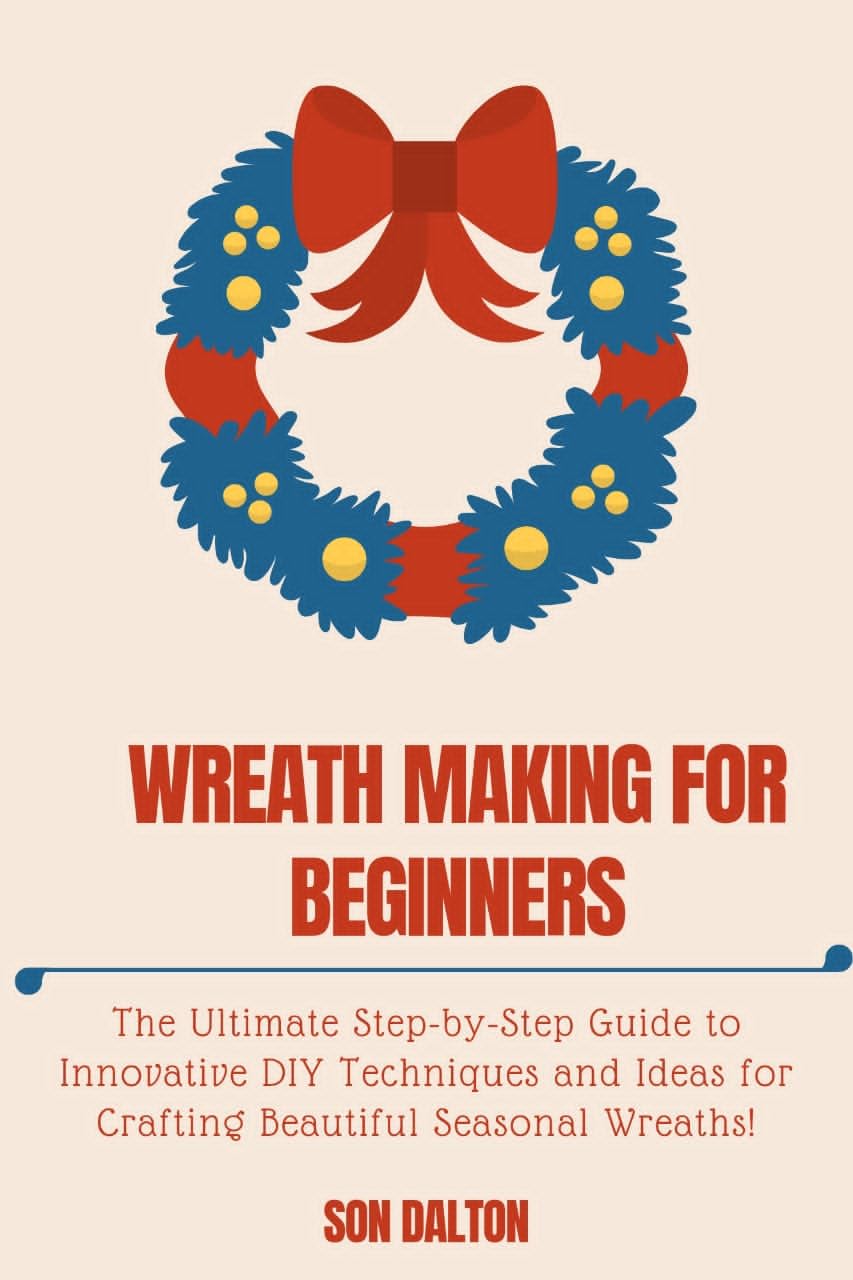 Wreath Making for Beginners:: the Ultimate Step-by-step Guide to Innovative Diy Techniques and Ideas for Crafting Beautiful Seasonal Wreaths