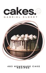 The Cakes Cookbook, Volume 1: 483 Homemade Cake Recipes for Every Occasion, From Banana Bread Cake to Classic Cheesecake