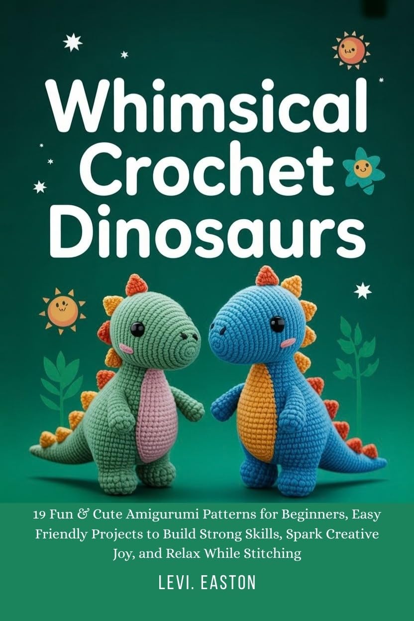 Whimsical Crochet Dinosaurs: 19 Fun & Cute Amigurumi Patterns for Beginners, Easy Friendly Projects to Build Strong Skills, Spark Creative Joy, and Relax While Stitching