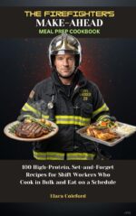 The Firefighter's Make-ahead Meal Prep Cookbook: 100 High-protein, Set-and-forget Recipes for Shift Workers Who Cook in Bulk and Eat on a Schedule