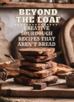 Beyond the Loaf: Creative Sourdough Recipes That Aren't Bread for Breakfast, Lunches, Dinners, Desserts, Snacks, Appetizers | a Cookbook Featuring Advanced ... Basic Sourdough Techniques for Food Lovers