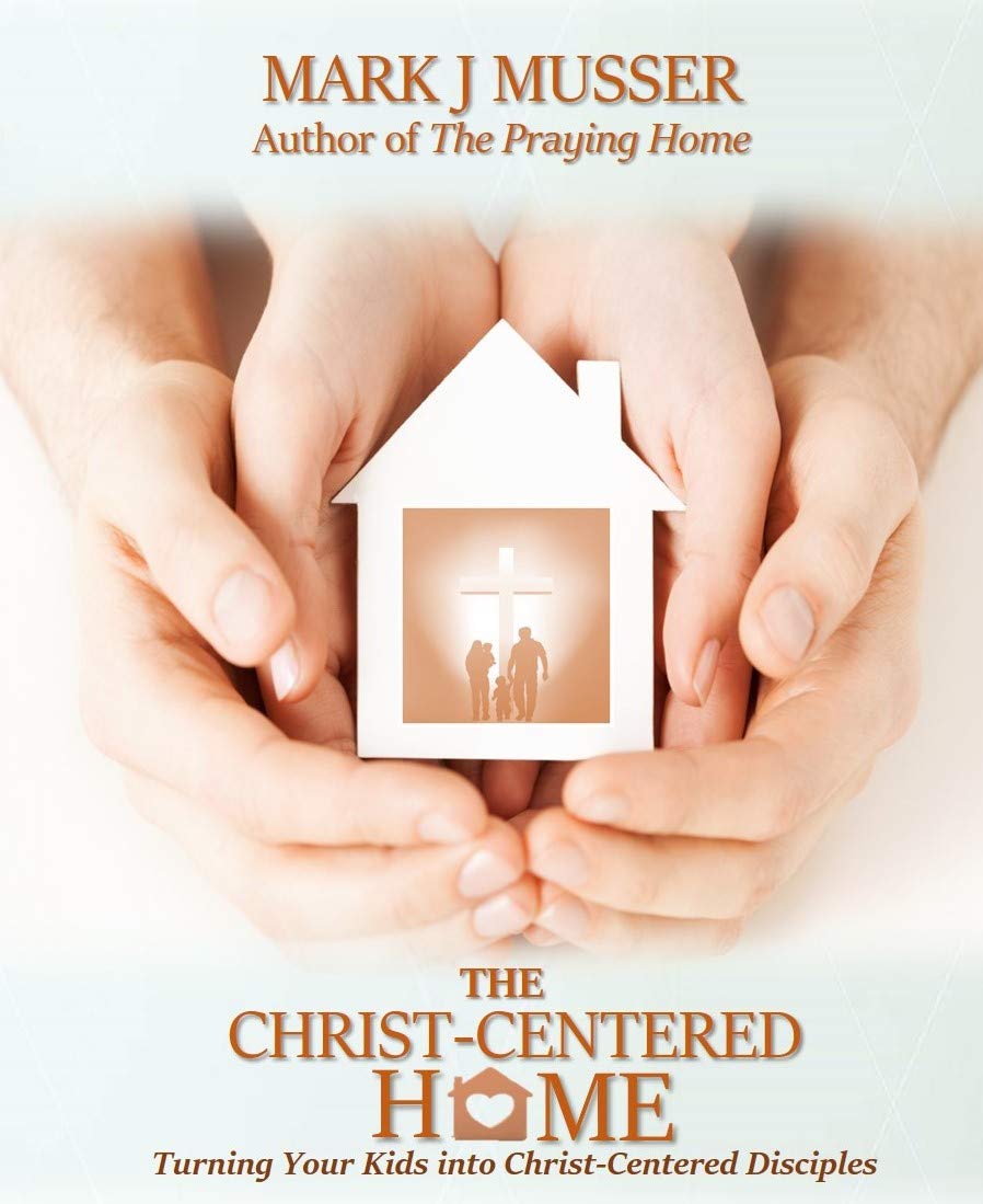 The Christ-centered Home: Turning Your Kids Into Christ-centered Disciples