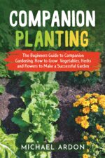 Companion Planting : the Beginners Guide to Companion Gardening. How to Grow Vegetables, Herbs and Flowers to Make a Successful Garden