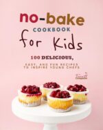 No-bake Cookbook for Kids: 100 Delicious, Easy, and Fun Recipes to Inspire Young Chefs