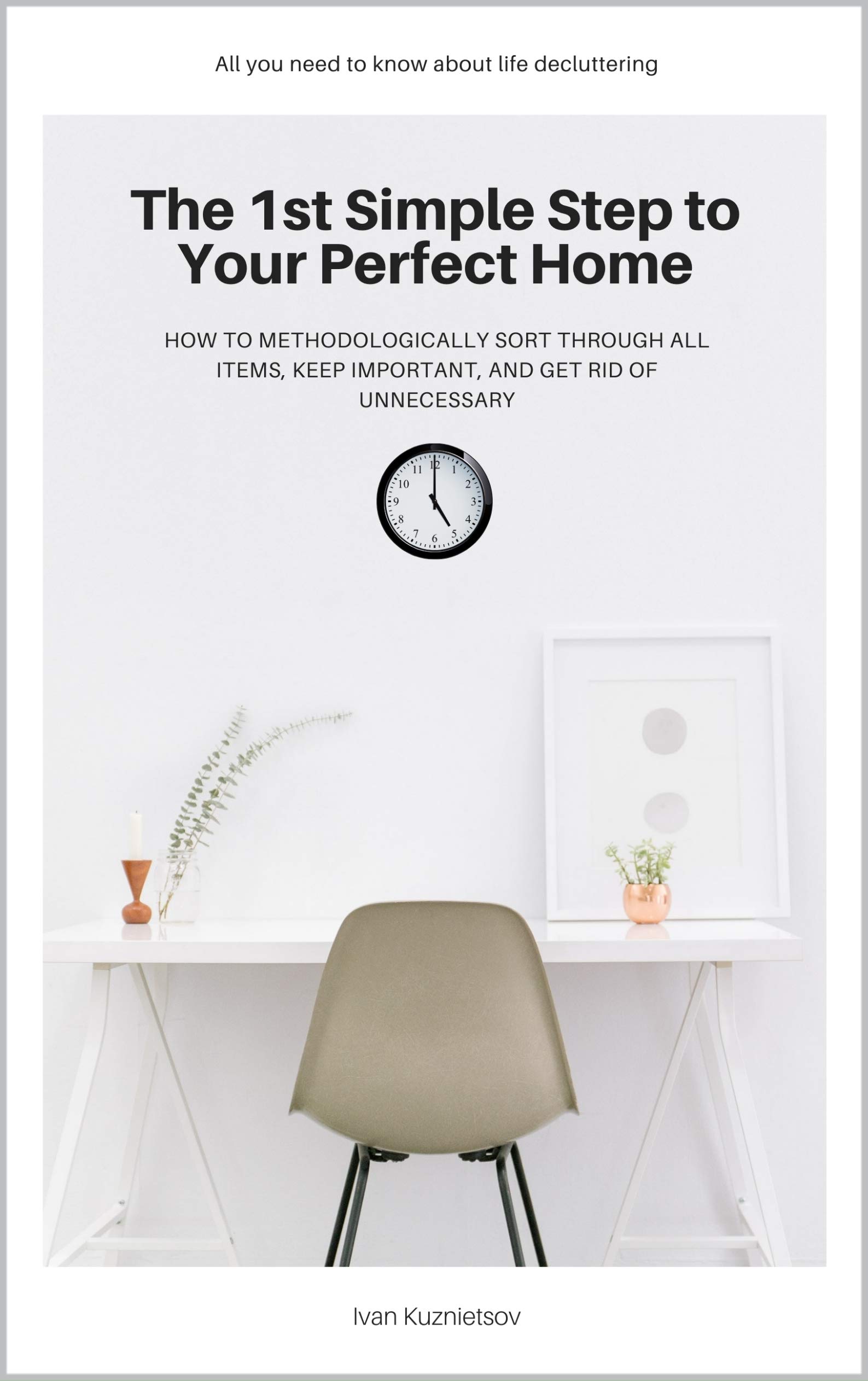 The 1st Simple Step to Your Perfect Home: How to Methodologically Sort Through All Items, Keep Important, and Get Rid of Unnecessary