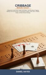 Cribbage Made Easy: a Beginner's Guide to the Classic Card Game -- Learn the Board, Pegging, Dealing, the Crib, the Play, Counting Hands Pairs, Runs, Flushes,