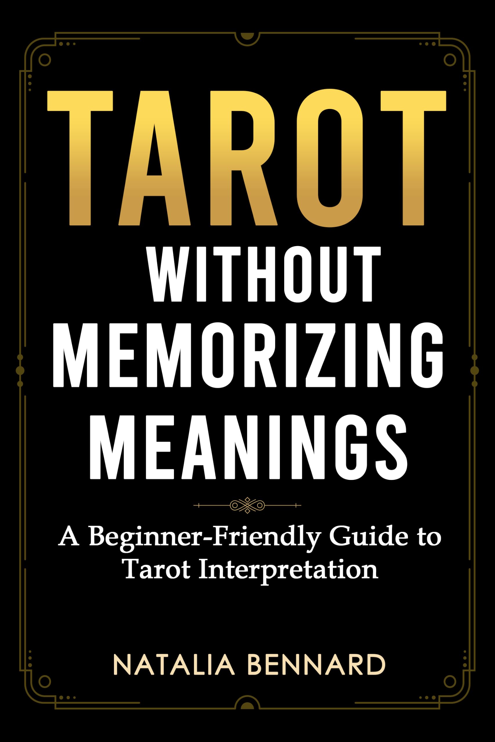 Tarot Without Memorizing Meanings: a Beginner-friendly Guide to Reading Tarot Cards, Understanding Spreads, and Trusting Your Interpretation