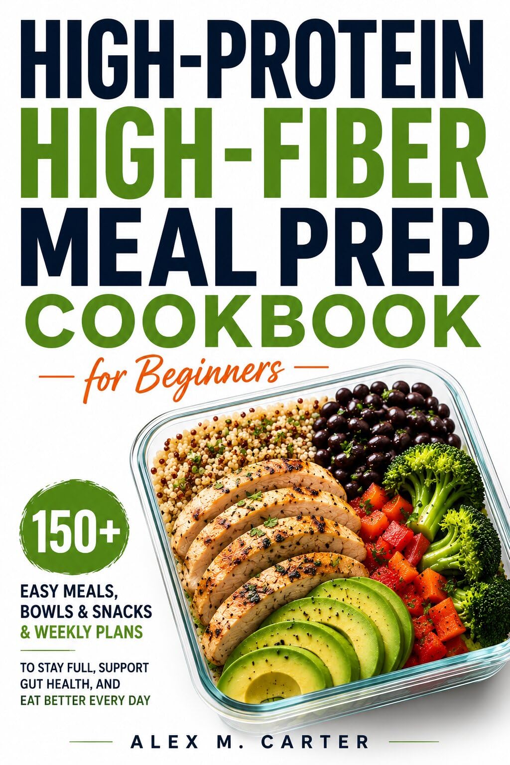 High-protein High-fiber Meal Prep Cookbook for Beginners: 150+ Easy Meals, Bowls, Snacks, and Weekly Plans to Stay Full, Support Gut Health, and Eat Better Every Day Without Complicated Cooking