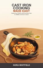 Cast Iron Cooking Made Easy: a Beginner's Guide to Seasoning, Cooking, and Caring for Cast Iron Skillets and Dutch Ovens With Confidence