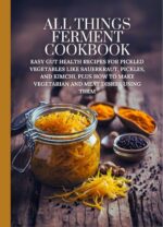All Things Ferment Cookbook : Easy Gut Health Recipes for Pickled Vegetables Like Sauerkraut, Pickles, and Kimchi, Plus How to Make Vegetarian and Meat Dishes Using Them