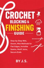 Crochet Blocking and Finishing Guide: Step-by-step Wet, Steam, Mist Methods for Flat Edges, Invisible Seams, Motif Joins, Secure Ends