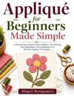 Appliqué for Beginners Made Simple: a Step-by-step Guide to Fabric Shapes, Easy Stitching, Raw Edge Basics, Hand Appliqué, and Machine Appliqué Techniques
