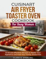 Cuisinart Air Fryer Toaster Oven Cookbook for Busy Women: 15-minute Effortless Recipes to Master Your Appliance and Feed Your Family Stress-free