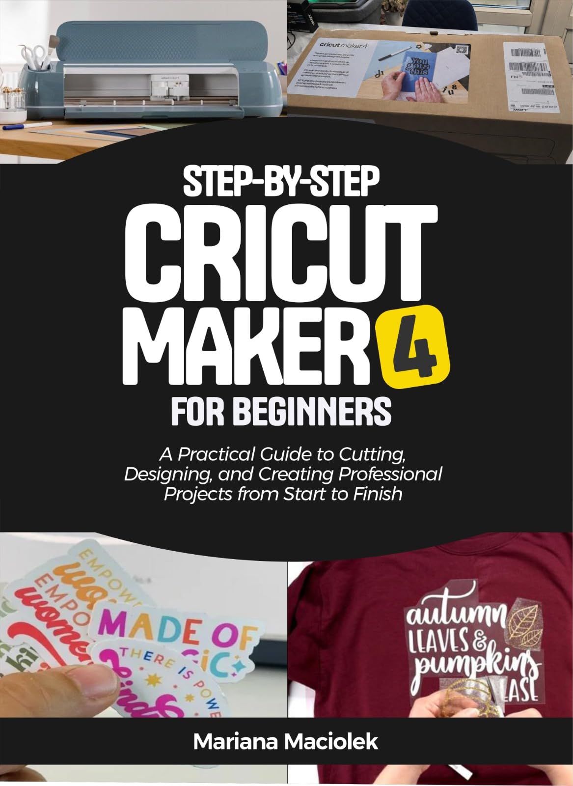 Step-by-step Cricut Maker 4 for Beginners: a Practical Guide to Cutting, Designing, and Creating Professional Projects From Start to Finish