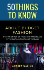 50 Things to Know About Budget Fashion: Staying on Top of the Latest Trends and Styles Without Breaking the Bank Things to Know Life Book