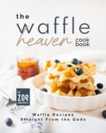 The Waffle Heaven Cookbook: Waffle Recipes Straight From the Gods