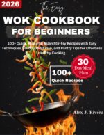 The Easy Wok Cookbook for Beginners : 100+ Quick, Flavourful Asian Stir-fry Recipes, With Easy Techniques 30-day Meal Plan, and Pantry Tips for Effortless Healthy Cooking