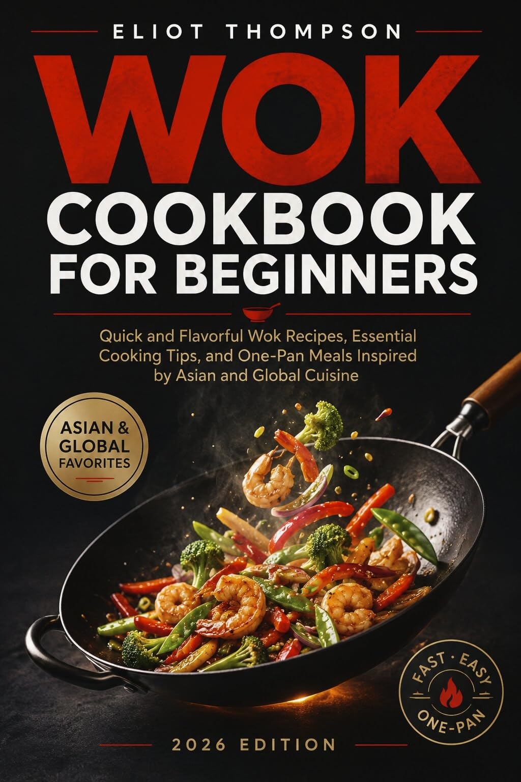 Wok Cookbook for Beginners: Quick and Flavorful Wok Recipes, Essential Cooking Tips, and One-pan Meals Inspired by Asian and Global Cuisine