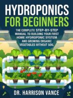 Hydroponics for Beginners: the Complete Step-by-step Manual to Building Your First Home Hydroponic System and Growing Organic Vegetables Without Soil